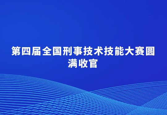 第四屆全國刑事技術(shù)技能大賽圓滿收官