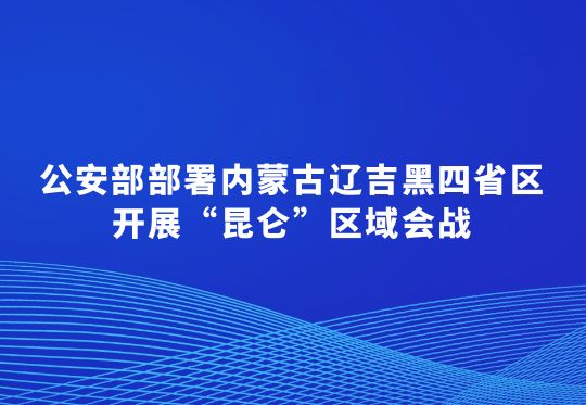 公安部部署內(nèi)蒙古遼吉黑四省區(qū)開展“昆侖”區(qū)域會戰(zhàn)  集中打擊破壞黑土資源犯罪行動