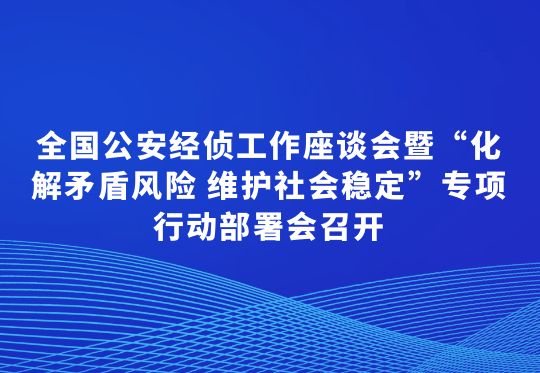 全國公安經(jīng)偵工作座談會暨“化解矛盾風險 維護社會穩(wěn)定”專項行動部署會召開