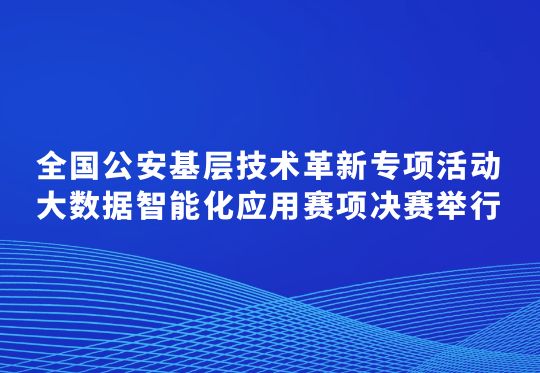 全國公安基層技術(shù)革新專項活動大數(shù)據(jù)智能化應(yīng)用賽項決賽舉行